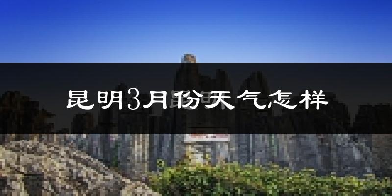 昆明市3月份天气如何?天气冷热情况分析