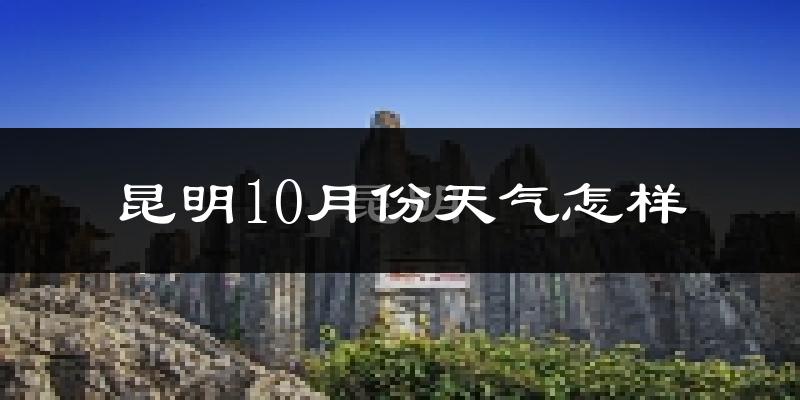 昆明10月份天气怎样?昆明十月冷吗?
