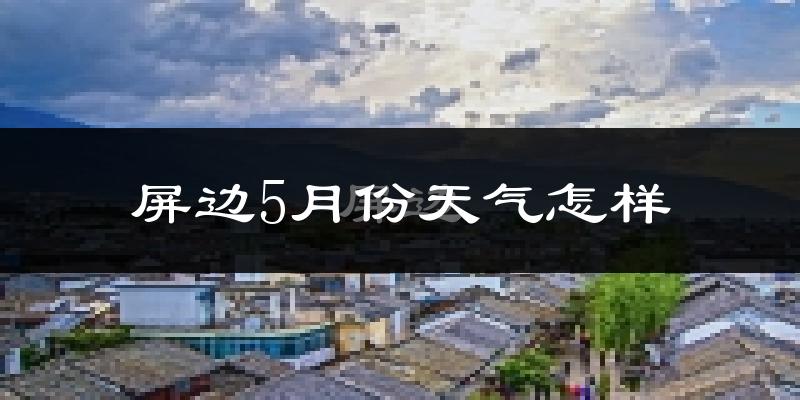 屏边苗族自治县5月份天气如何?很热吗?