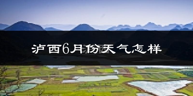 泸西县6月份天气如何?很热吗?