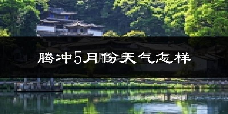 腾冲5月份天气如何?很热吗?