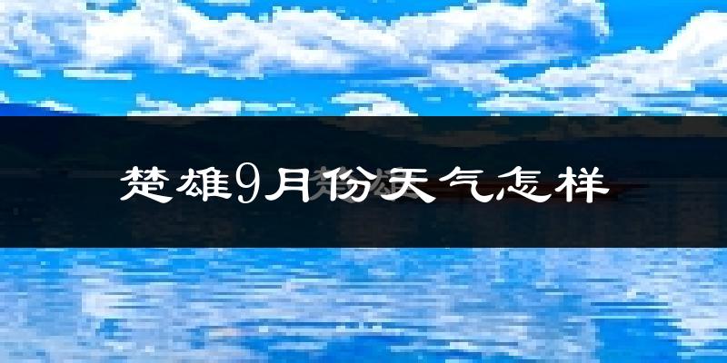 楚雄9月份天气怎样?楚雄九月热不热?
