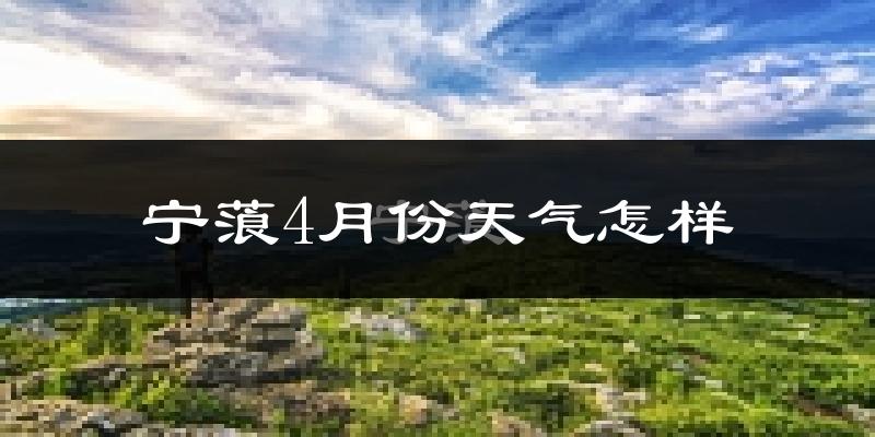 宁蒗彝族自治县4月份天气如何?天气冷热情况分析