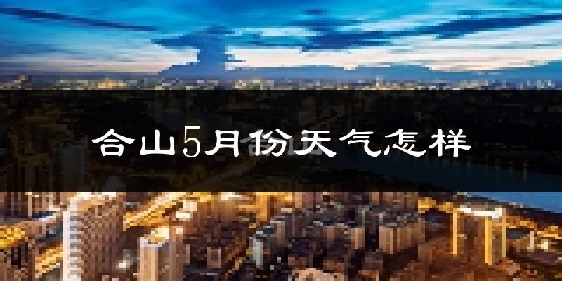 合山市5月份天气如何?很热吗?