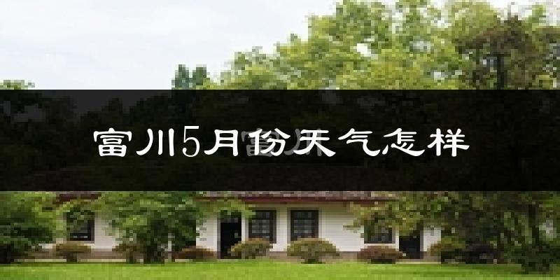 富川瑶族自治县5月份天气如何?很热吗?