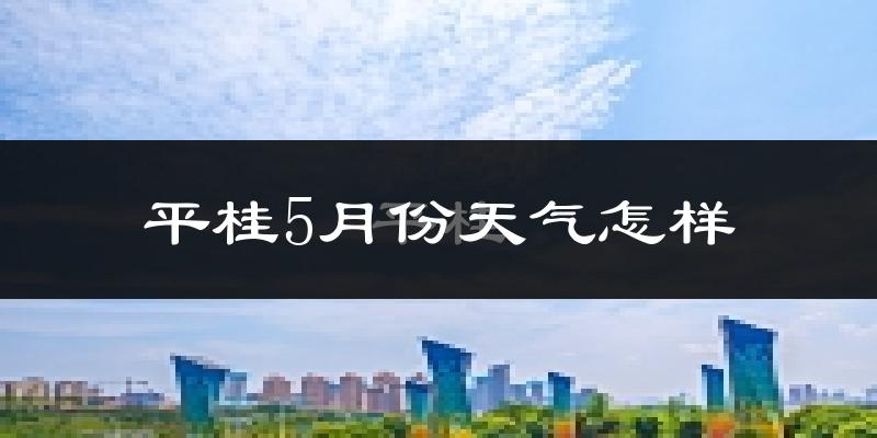 平桂5月份天气怎样?平桂五月冷不冷?