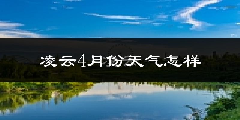 凌云县4月份天气如何?天气冷热情况分析