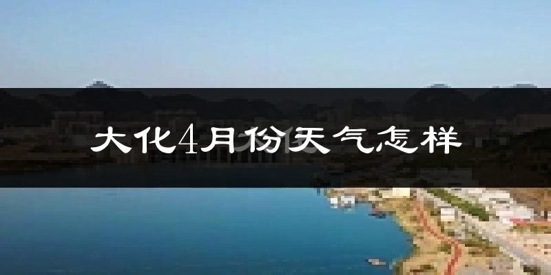 大化瑶族自治县4月份天气如何?天气冷热情况分析