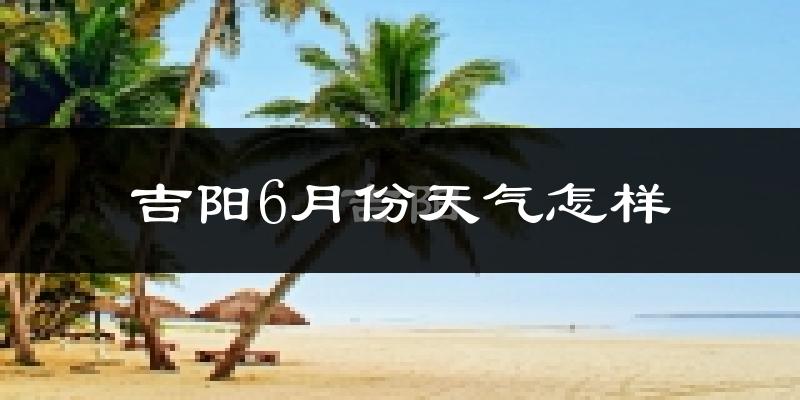 吉阳6月份天气怎样?吉阳六月热不热?