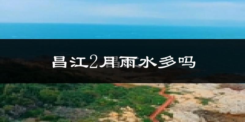 昌江2月雨水多吗?